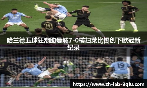 哈兰德五球狂潮助曼城7-0横扫莱比锡创下欧冠新纪录